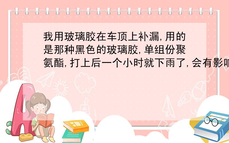 我用玻璃胶在车顶上补漏,用的是那种黑色的玻璃胶,单组份聚氨酯,打上后一个小时就下雨了,会有影响吗?