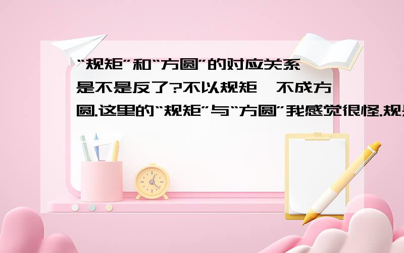 “规矩”和“方圆”的对应关系是不是反了?不以规矩,不成方圆.这里的“规矩”与“方圆”我感觉很怪.规是画圆的工具,矩是画方的工具.