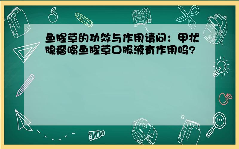 鱼腥草的功效与作用请问：甲状腺瘤喝鱼腥草口服液有作用吗?