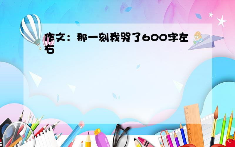 作文：那一刻我哭了600字左右