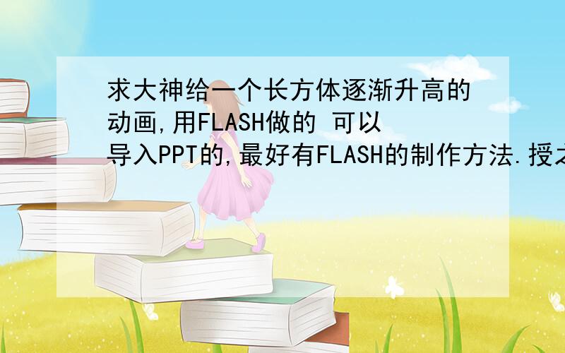 求大神给一个长方体逐渐升高的动画,用FLASH做的 可以导入PPT的,最好有FLASH的制作方法.授之鱼,不如授之渔吗·谢谢.