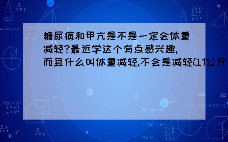 糖尿病和甲亢是不是一定会体重减轻?最近学这个有点感兴趣,而且什么叫体重减轻,不会是减轻0.1公斤也叫体重减轻吧.