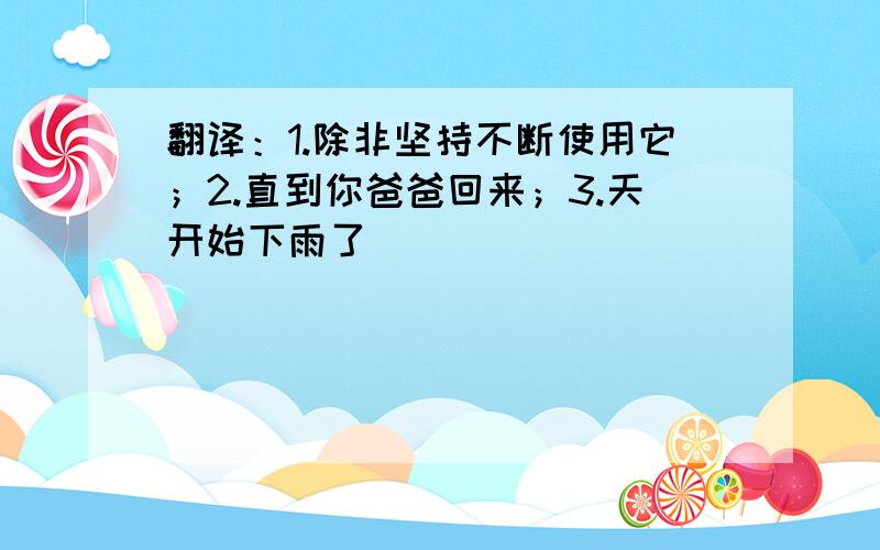 翻译：1.除非坚持不断使用它；2.直到你爸爸回来；3.天开始下雨了