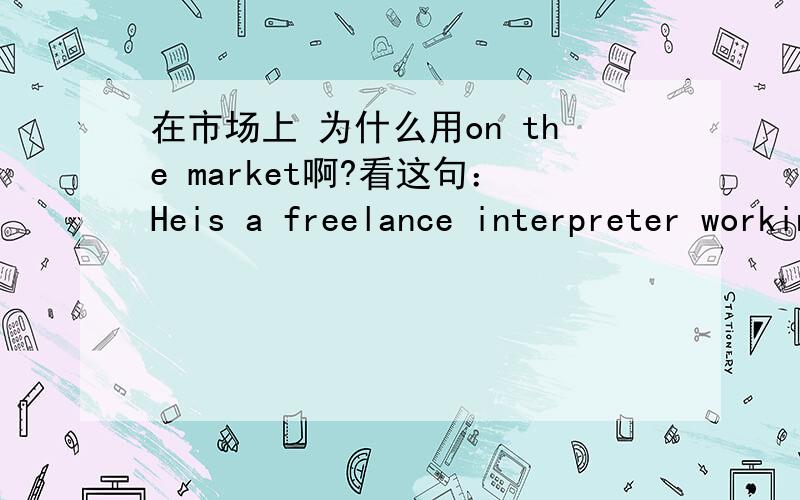 在市场上 为什么用on the market啊?看这句：Heis a freelance interpreter working on the private market.-----什么意思?