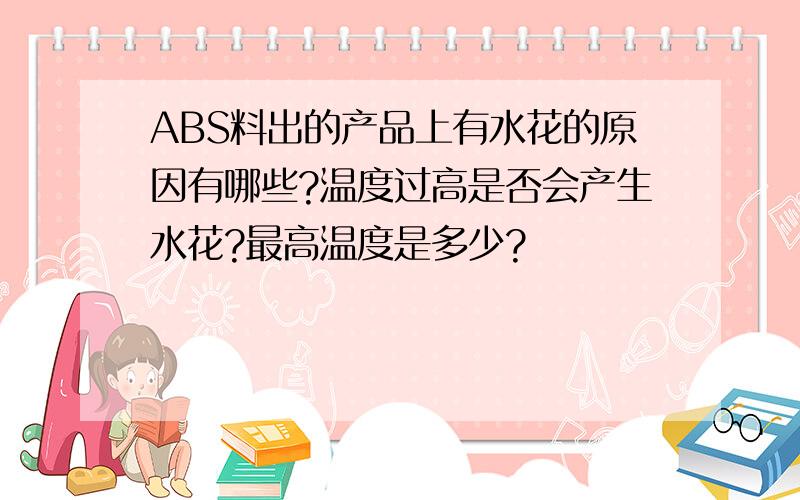 ABS料出的产品上有水花的原因有哪些?温度过高是否会产生水花?最高温度是多少?