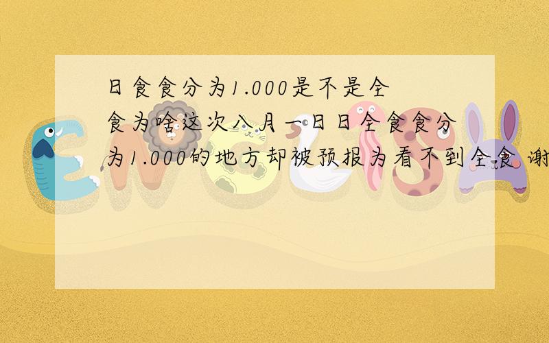 日食食分为1.000是不是全食为啥这次八月一日日全食食分为1.000的地方却被预报为看不到全食 谢谢了