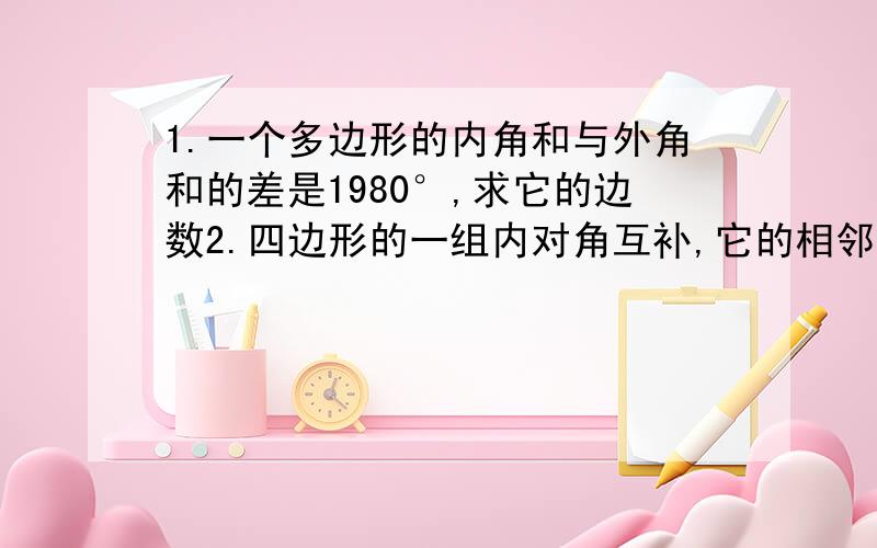 1.一个多边形的内角和与外角和的差是1980°,求它的边数2.四边形的一组内对角互补,它的相邻的三个内角的比为4:3:5,求四个内角的度数