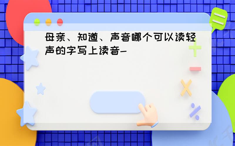 母亲、知道、声音哪个可以读轻声的字写上读音-