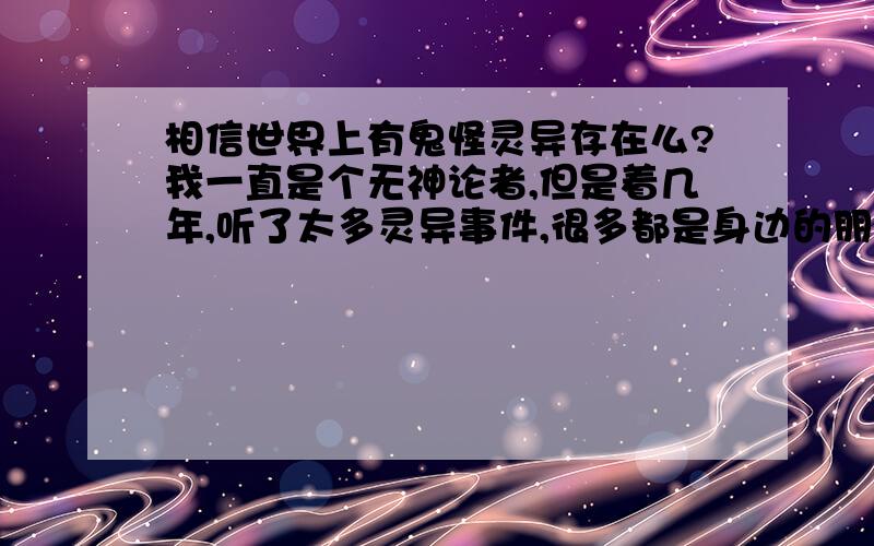 相信世界上有鬼怪灵异存在么?我一直是个无神论者,但是着几年,听了太多灵异事件,很多都是身边的朋友小时候的经历或者最近的怪事,开始相信另外一个空间的存在,可是好像至今还没有具体