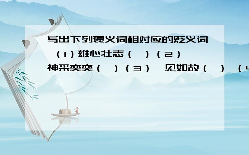 写出下列褒义词相对应的贬义词 （1）雄心壮志（ ）（2）神采奕奕（ ）（3）一见如故（ ） （4）画龙点睛写出下列褒义词相对应的贬义词 （1）雄心壮志（ ）（2）神采奕奕（ ）（3）一见