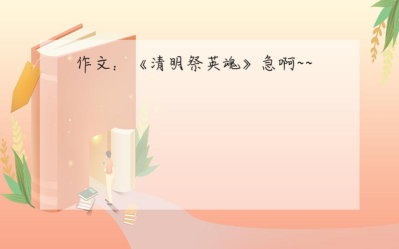 作文：《清明祭英魂》急啊~~