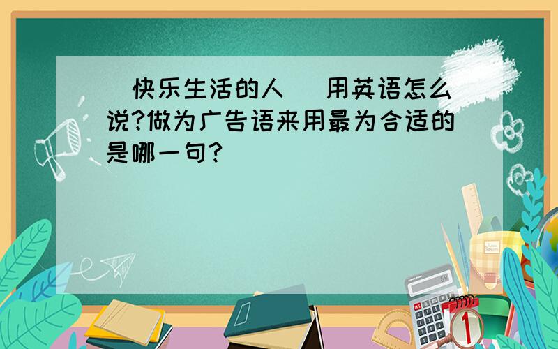 （快乐生活的人 ）用英语怎么说?做为广告语来用最为合适的是哪一句?