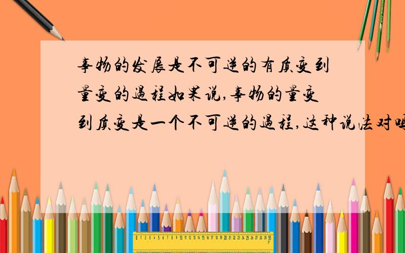 事物的发展是不可逆的有质变到量变的过程如果说,事物的量变到质变是一个不可逆的过程,这种说法对吗?