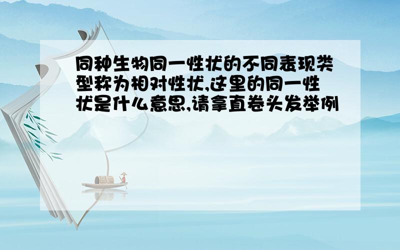 同种生物同一性状的不同表现类型称为相对性状,这里的同一性状是什么意思,请拿直卷头发举例