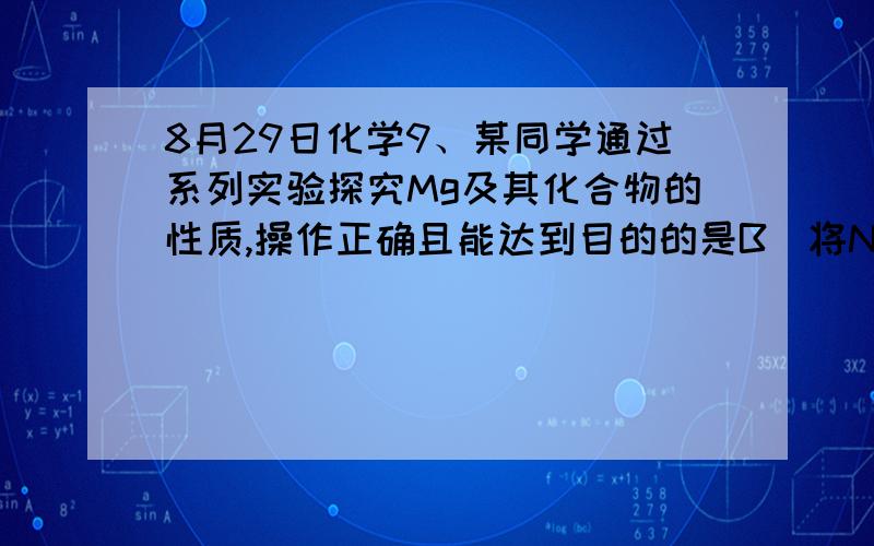 8月29日化学9、某同学通过系列实验探究Mg及其化合物的性质,操作正确且能达到目的的是B．将NaOH溶液缓慢滴入MgSO4溶液中,观察Mg（OH）2沉淀的生成C．将Mg（OH）2浊液直接倒入已装好滤纸的漏