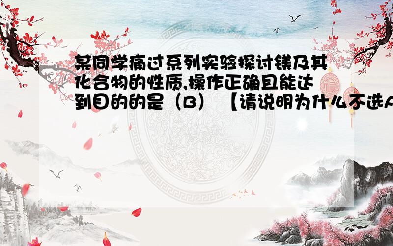 某同学痛过系列实验探讨镁及其化合物的性质,操作正确且能达到目的的是（B） 【请说明为什么不选A】A将氢氧化镁沉淀转入表面皿中,加足量稀盐酸,加热蒸干得到无水氯化镁固体B将氢氧化