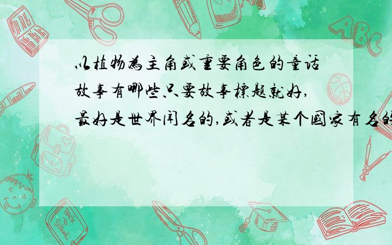 以植物为主角或重要角色的童话故事有哪些只要故事标题就好,最好是世界闻名的,或者是某个国家有名的,要那种古老的童话故事,