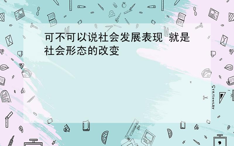 可不可以说社会发展表现 就是社会形态的改变