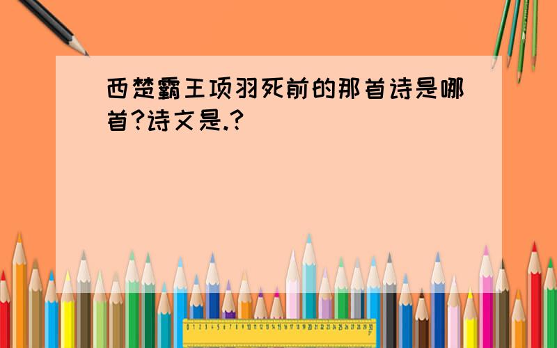 西楚霸王项羽死前的那首诗是哪首?诗文是.?