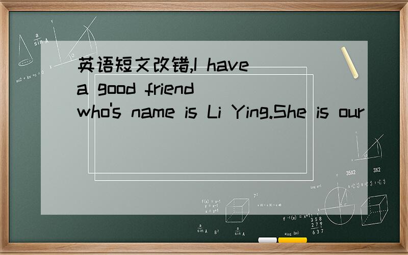 英语短文改错,I have a good friend who's name is Li Ying.She is our []monitor and one of the excellent student in our class.[] Clever as she is,but she works very hard.We have [] a lot on common and have a lot to talk about.One evening [] she to