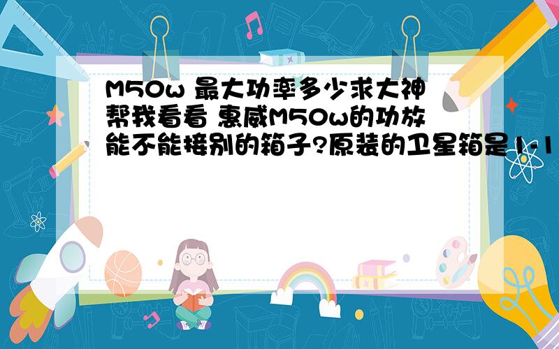 M50w 最大功率多少求大神帮我看看 惠威M50w的功放能不能接别的箱子?原装的卫星箱是1-15W 8Ω的 我现在接了两个80-100W 4Ω的落地音箱 这样子功放能不能受的了?接上以后音质当然是飞跃上升 高