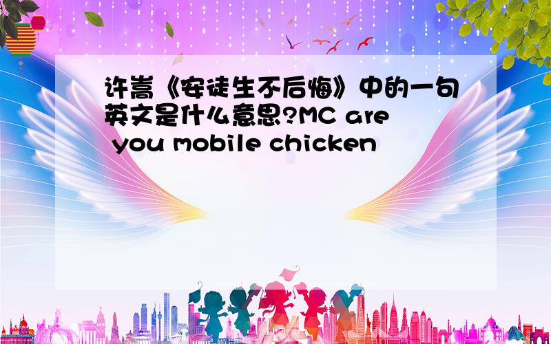 许嵩《安徒生不后悔》中的一句英文是什么意思?MC are you mobile chicken