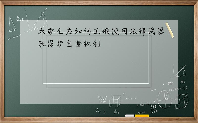 大学生应如何正确使用法律武器来保护自身权利