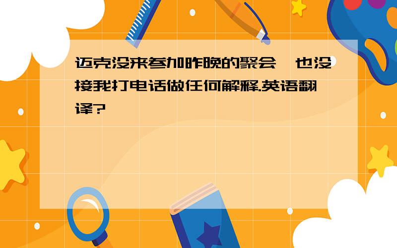 迈克没来参加昨晚的聚会,也没接我打电话做任何解释.英语翻译?