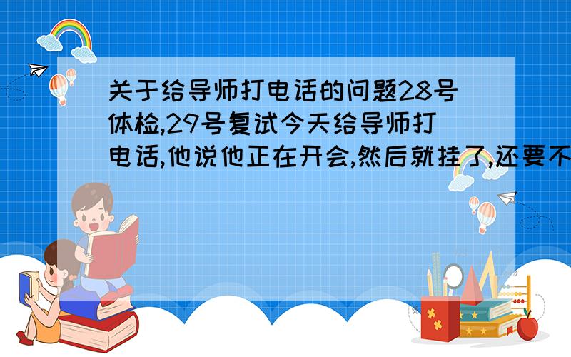 关于给导师打电话的问题28号体检,29号复试今天给导师打电话,他说他正在开会,然后就挂了,还要不要再给他打电话啊约他见面啊?求支招