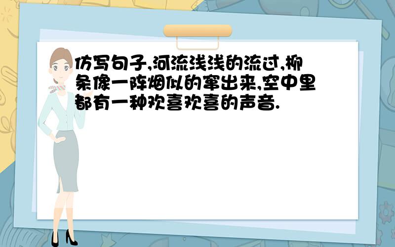 仿写句子,河流浅浅的流过,柳条像一阵烟似的窜出来,空中里都有一种欢喜欢喜的声音.