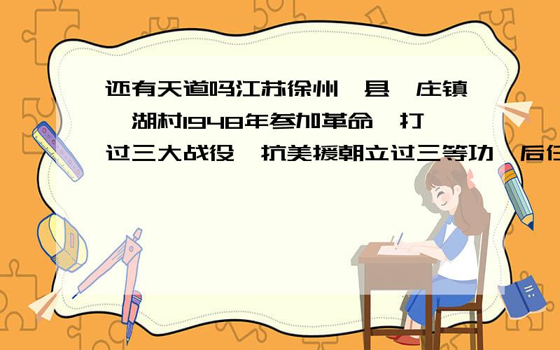 还有天道吗江苏徐州邳县邹庄镇汴湖村1948年参加革命,打过三大战役,抗美援朝立过三等功,后任卫生排长的老革命刘明吉复员后因常年征战积劳成疾,不久去世,其家属带着证件去找政府领抚恤