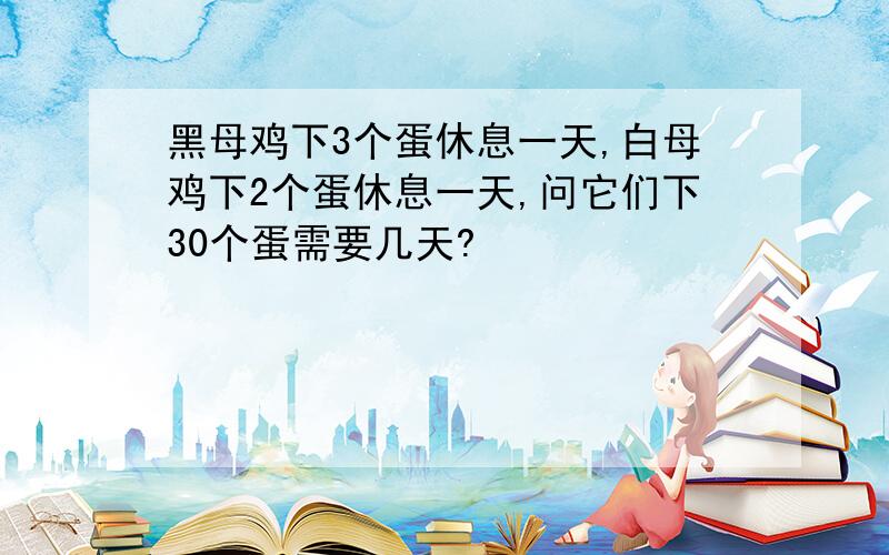 黑母鸡下3个蛋休息一天,白母鸡下2个蛋休息一天,问它们下30个蛋需要几天?