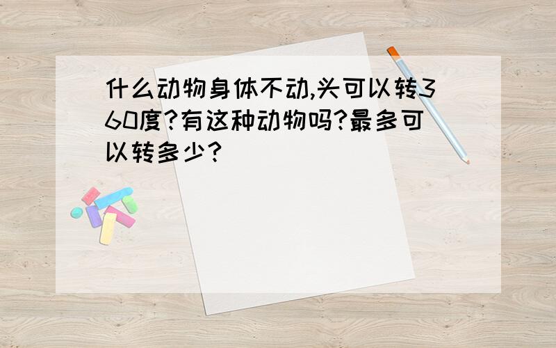 什么动物身体不动,头可以转360度?有这种动物吗?最多可以转多少?