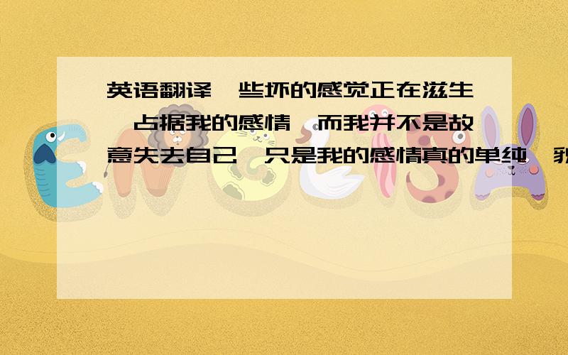 英语翻译一些坏的感觉正在滋生,占据我的感情,而我并不是故意失去自己,只是我的感情真的单纯,貌似却是一种错