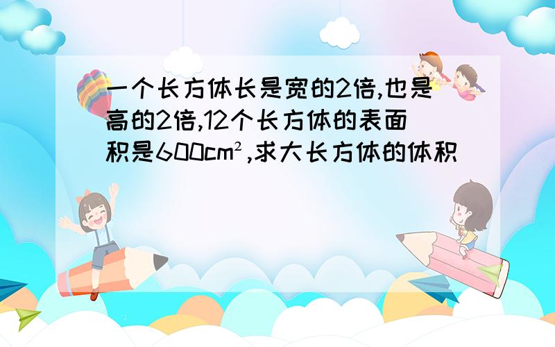 一个长方体长是宽的2倍,也是高的2倍,12个长方体的表面积是600cm²,求大长方体的体积