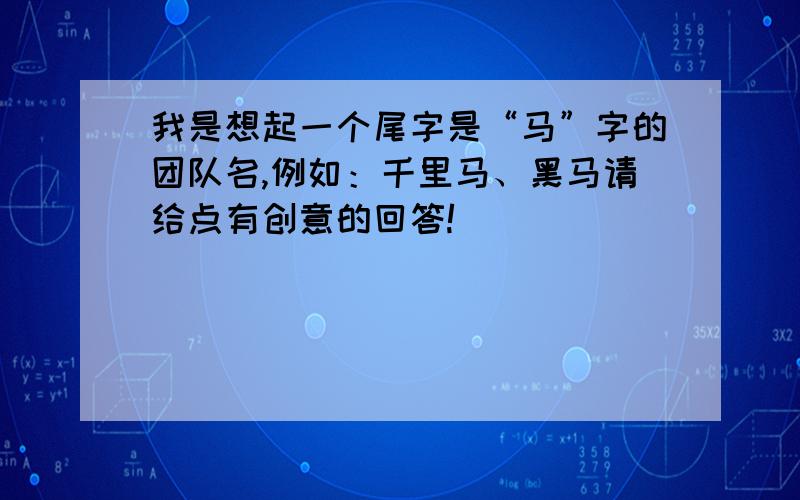 我是想起一个尾字是“马”字的团队名,例如：千里马、黑马请给点有创意的回答!