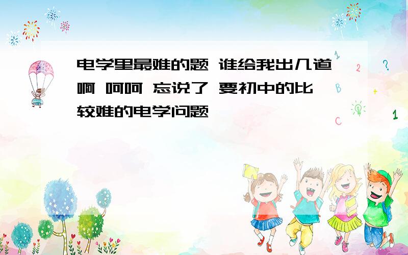 电学里最难的题 谁给我出几道啊 呵呵 忘说了 要初中的比较难的电学问题