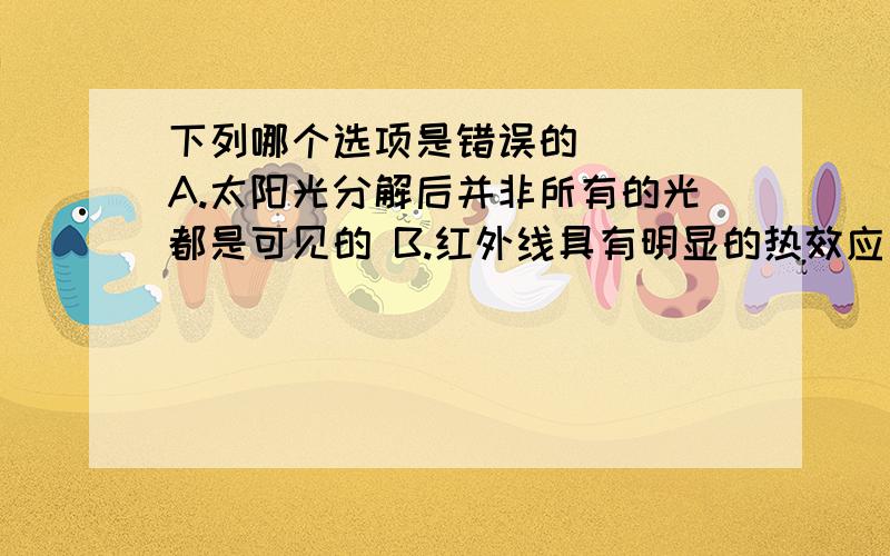 下列哪个选项是错误的（ ） A.太阳光分解后并非所有的光都是可见的 B.红外线具有明显的热效应 C.紫外线照射对人体总是有害的 D.紫外线可以使底片感光