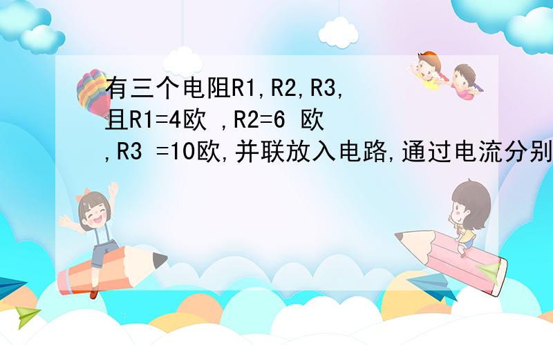 有三个电阻R1,R2,R3,且R1=4欧 ,R2=6 欧,R3 =10欧,并联放入电路,通过电流分别为I1,I2 I3,则I1 :I 2 :I 3为我也作出来了,我列出一个式子,然后带入检验的,但是有没有什么求解的方法啊?