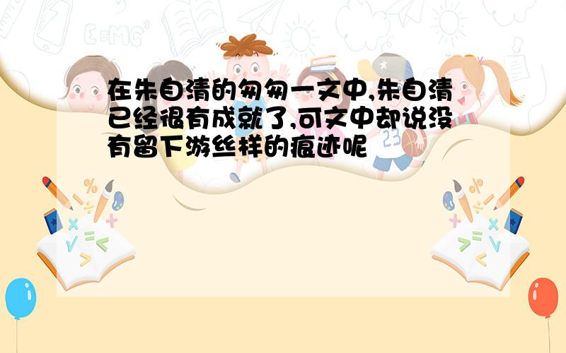 在朱自清的匆匆一文中,朱自清已经很有成就了,可文中却说没有留下游丝样的痕迹呢