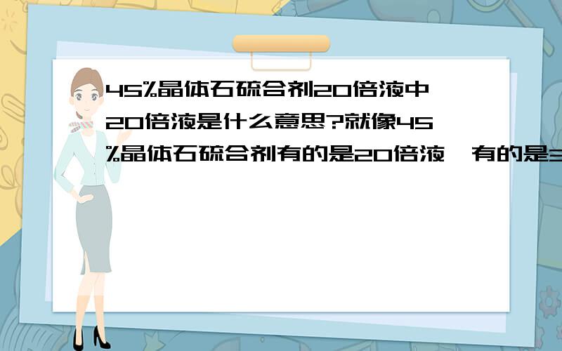 45%晶体石硫合剂20倍液中20倍液是什么意思?就像45%晶体石硫合剂有的是20倍液,有的是30倍液,其中20倍液30倍液指的是什么意思?