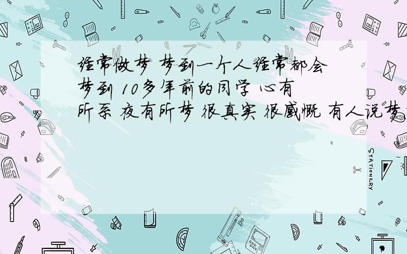 经常做梦 梦到一个人经常都会梦到 10多年前的同学 心有所系 夜有所梦 很真实 很感慨 有人说梦总是与现实相反的 这到底是有缘还是无缘呀 以后我们还会有机会相见么还有更合理的回答么