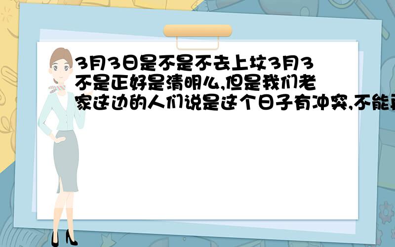 3月3日是不是不去上坟3月3不是正好是清明么,但是我们老家这边的人们说是这个日子有冲突,不能再清明的那天上了,