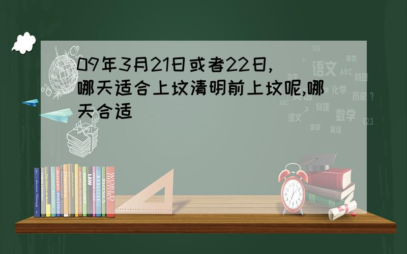 09年3月21日或者22日,哪天适合上坟清明前上坟呢,哪天合适