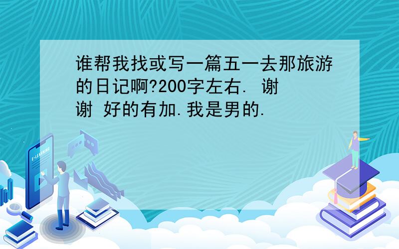 谁帮我找或写一篇五一去那旅游的日记啊?200字左右. 谢谢 好的有加.我是男的.