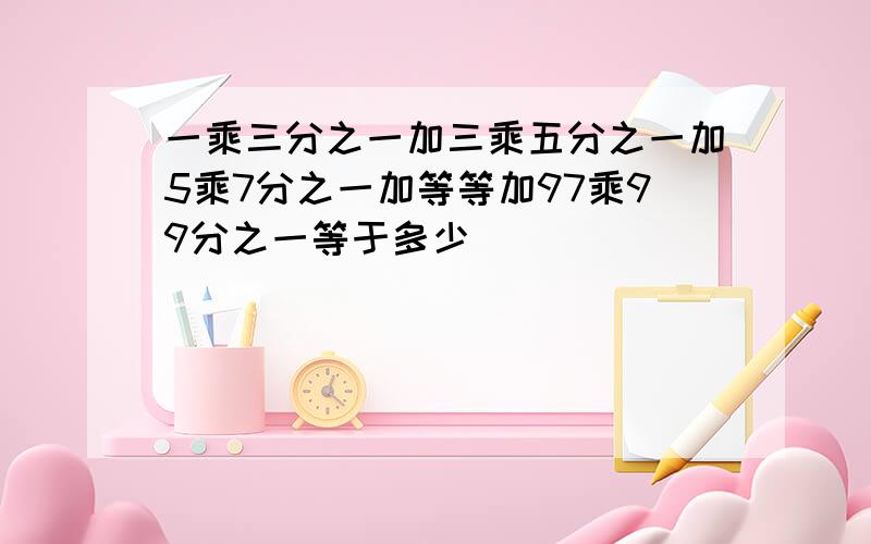 一乘三分之一加三乘五分之一加5乘7分之一加等等加97乘99分之一等于多少