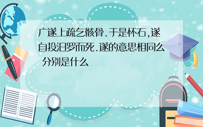 广遂上疏乞骸骨.于是怀石,遂自投汨罗而死.遂的意思相同么 分别是什么