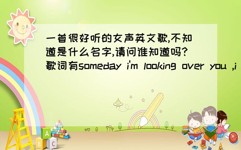 一首很好听的女声英文歌,不知道是什么名字,请问谁知道吗?歌词有someday i'm looking over you ,i live to see it old through,but i've  always  been  dreaming my dream  with you