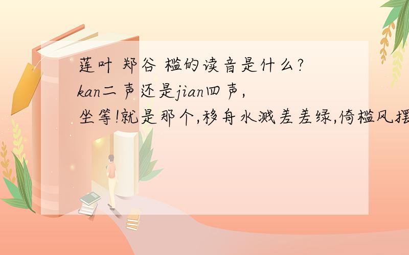 莲叶 郑谷 槛的读音是什么?kan二声还是jian四声,坐等!就是那个,移舟水溅差差绿,倚槛风摆柄柄香.