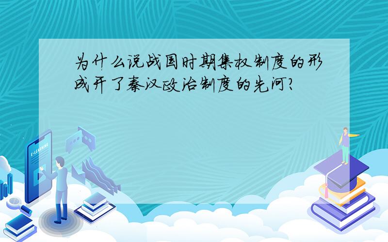 为什么说战国时期集权制度的形成开了秦汉政治制度的先河?